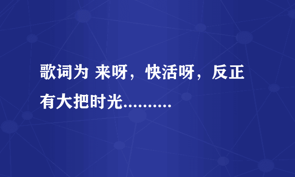 歌词为 来呀，快活呀，反正有大把时光.......是那一首歌？