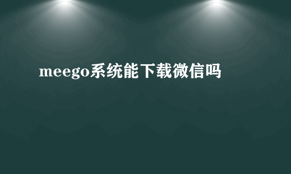 meego系统能下载微信吗