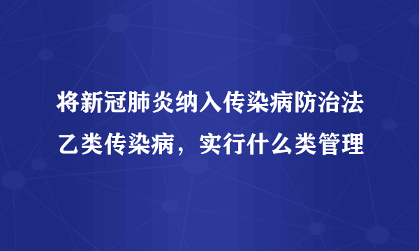 将新冠肺炎纳入传染病防治法乙类传染病，实行什么类管理