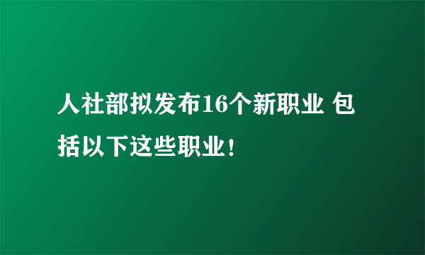 人社部拟发布16个新职业 包括以下这些职业！