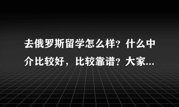 去俄罗斯留学怎么样？什么中介比较好，比较靠谱？大家都说环俄留学比