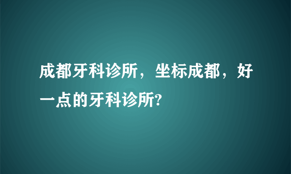 成都牙科诊所，坐标成都，好一点的牙科诊所?