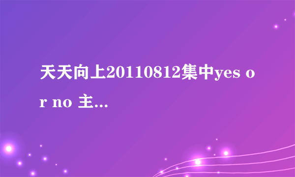 天天向上20110812集中yes or no 主角在结尾合唱的那首泰国歌曲叫啥名吗?