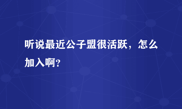 听说最近公子盟很活跃，怎么加入啊？