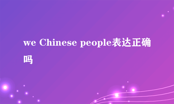 we Chinese people表达正确吗