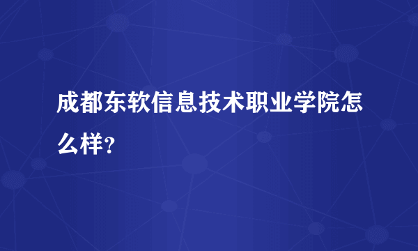 成都东软信息技术职业学院怎么样？