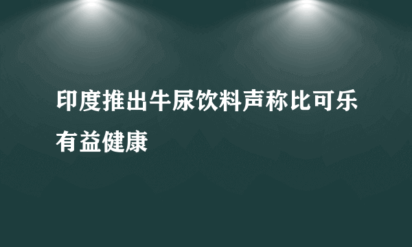 印度推出牛尿饮料声称比可乐有益健康