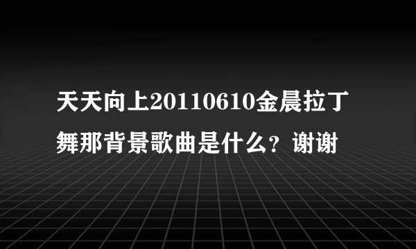 天天向上20110610金晨拉丁舞那背景歌曲是什么？谢谢