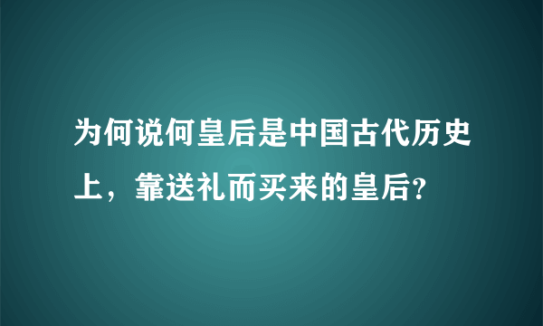 为何说何皇后是中国古代历史上，靠送礼而买来的皇后？