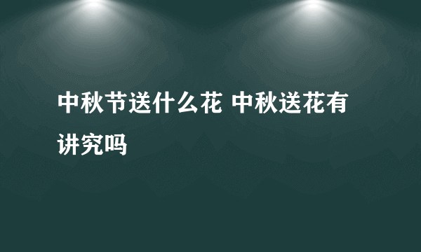 中秋节送什么花 中秋送花有讲究吗