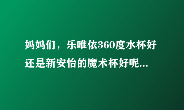 妈妈们，乐唯依360度水杯好还是新安怡的魔术杯好呢，有了解...