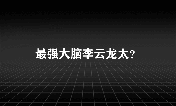 最强大脑李云龙太？