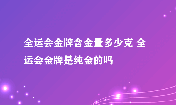 全运会金牌含金量多少克 全运会金牌是纯金的吗