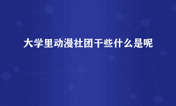 大学里动漫社团干些什么是呢