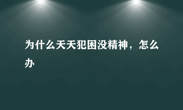 为什么天天犯困没精神，怎么办