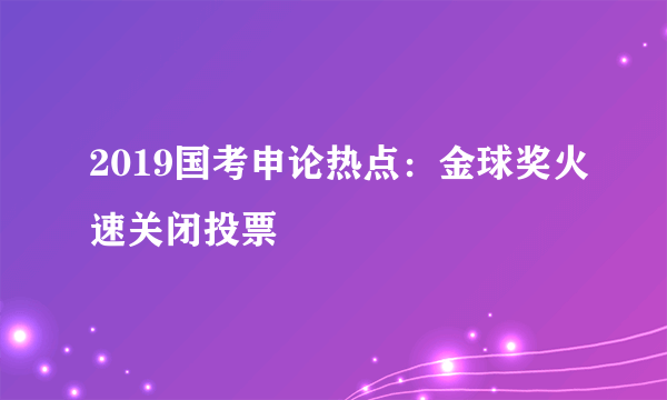 2019国考申论热点：金球奖火速关闭投票