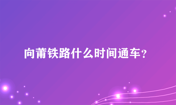 向莆铁路什么时间通车？