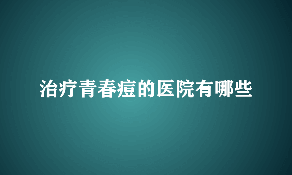 治疗青春痘的医院有哪些