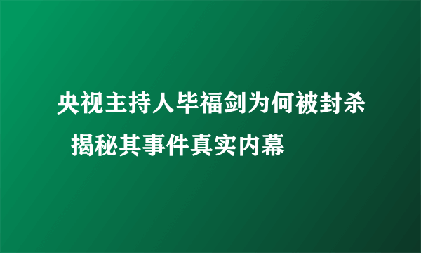 央视主持人毕福剑为何被封杀  揭秘其事件真实内幕