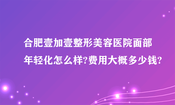 合肥壹加壹整形美容医院面部年轻化怎么样?费用大概多少钱?