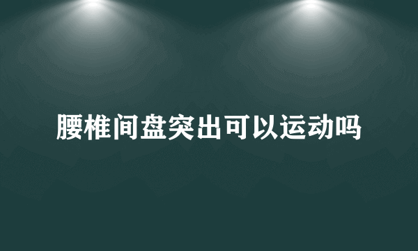 腰椎间盘突出可以运动吗