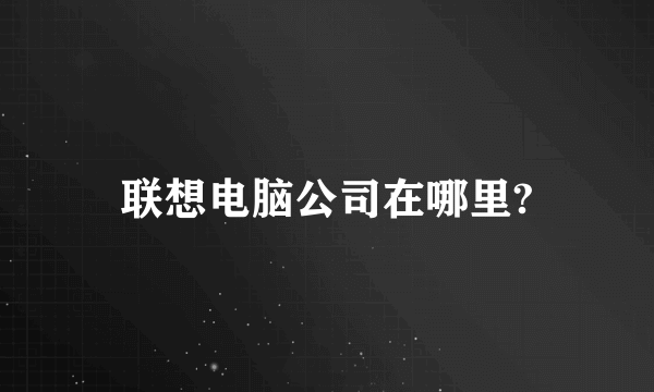 联想电脑公司在哪里?