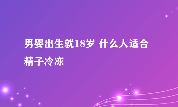 男婴出生就18岁 什么人适合精子冷冻