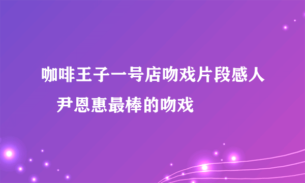 咖啡王子一号店吻戏片段感人   尹恩惠最棒的吻戏