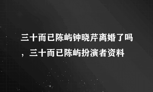 三十而已陈屿钟晓芹离婚了吗，三十而已陈屿扮演者资料