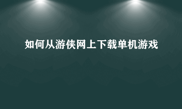 如何从游侠网上下载单机游戏