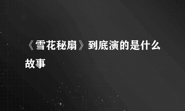 《雪花秘扇》到底演的是什么故事