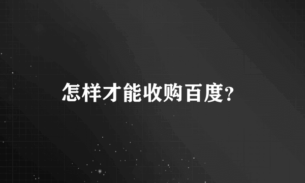 怎样才能收购百度？