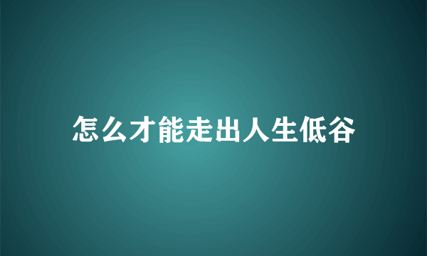 怎么才能走出人生低谷