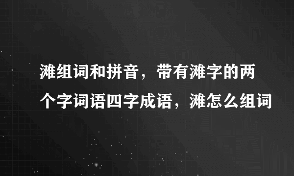 滩组词和拼音，带有滩字的两个字词语四字成语，滩怎么组词