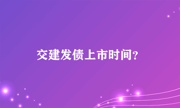 交建发债上市时间？