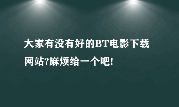 大家有没有好的BT电影下载网站?麻烦给一个吧!