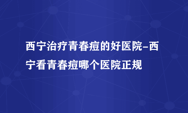 西宁治疗青春痘的好医院-西宁看青春痘哪个医院正规