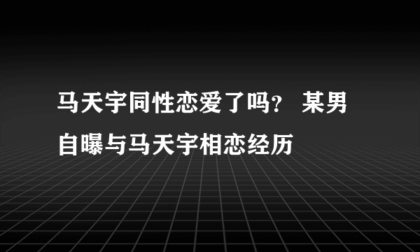 马天宇同性恋爱了吗？ 某男自曝与马天宇相恋经历