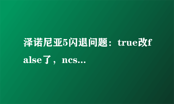 泽诺尼亚5闪退问题：true改false了，ncsetting安装了还是闪退