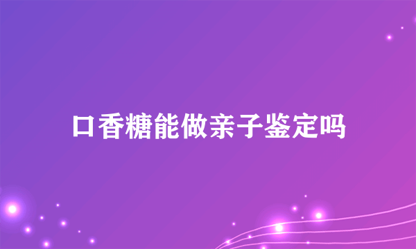 口香糖能做亲子鉴定吗