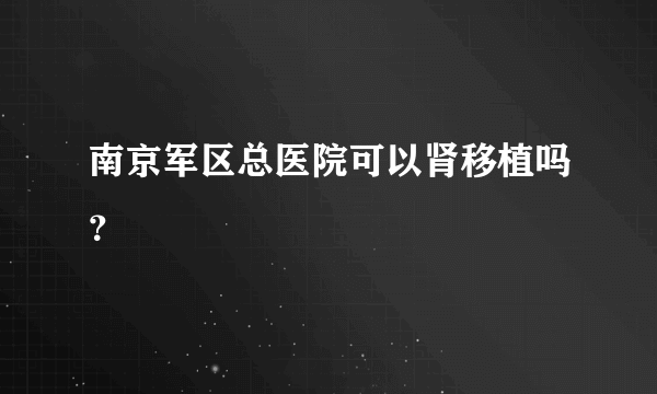 南京军区总医院可以肾移植吗？