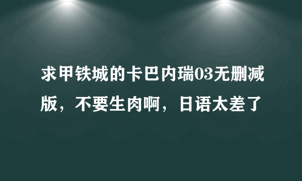 求甲铁城的卡巴内瑞03无删减版，不要生肉啊，日语太差了