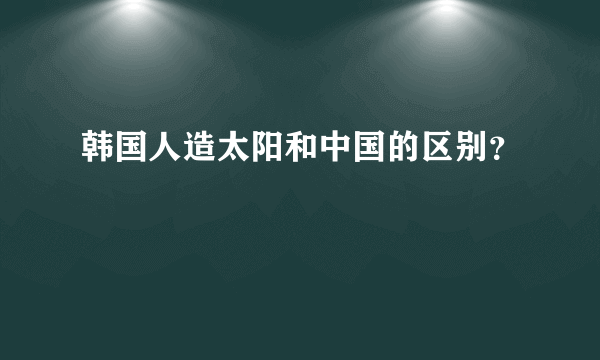 韩国人造太阳和中国的区别？