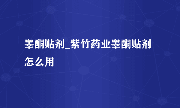 睾酮贴剂_紫竹药业睾酮贴剂怎么用