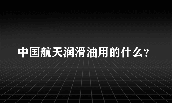 中国航天润滑油用的什么？