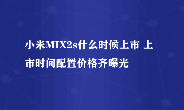 小米MIX2s什么时候上市 上市时间配置价格齐曝光