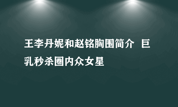 王李丹妮和赵铭胸围简介  巨乳秒杀圈内众女星