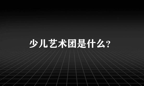 少儿艺术团是什么？