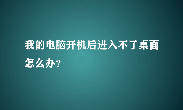 我的电脑开机后进入不了桌面怎么办？