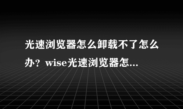 光速浏览器怎么卸载不了怎么办？wise光速浏览器怎么卸载？